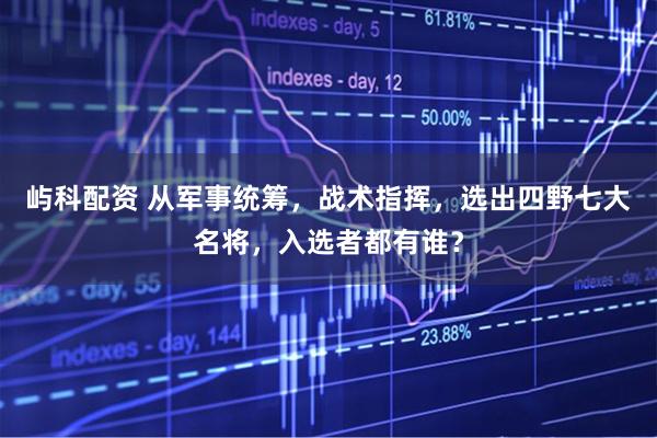 屿科配资 从军事统筹，战术指挥，选出四野七大名将，入选者都有谁？