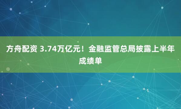 方舟配资 3.74万亿元！金融监管总局披露上半年成绩单