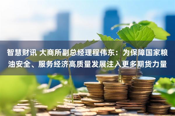 智慧财讯 大商所副总经理程伟东：为保障国家粮油安全、服务经济高质量发展注入更多期货力量