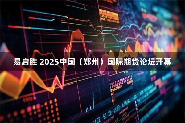 易启胜 2025中国（郑州）国际期货论坛开幕