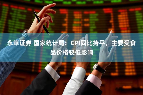 永崋证券 国家统计局：CPI同比持平，主要受食品价格较低影响