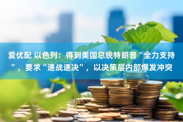 爱优配 以色列：得到美国总统特朗普“全力支持”，要求“速战速决”，以决策层内部爆发冲突