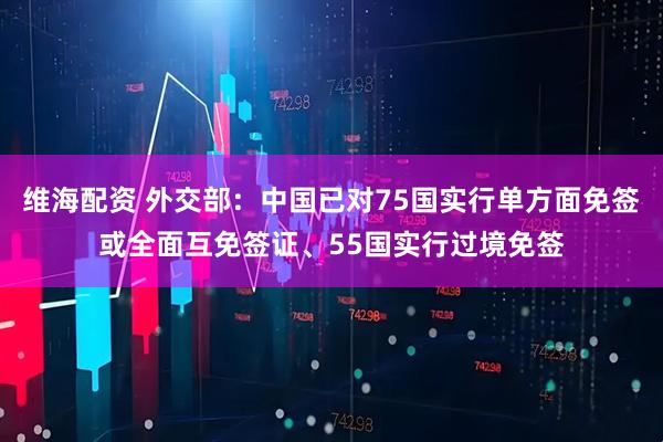 维海配资 外交部：中国已对75国实行单方面免签或全面互免签证、55国实行过境免签