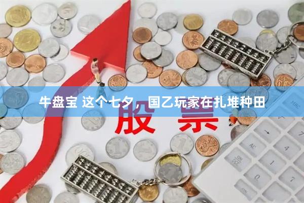 牛盘宝 这个七夕，国乙玩家在扎堆种田