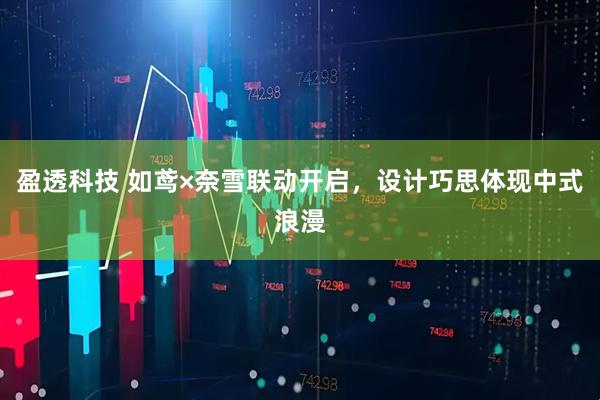 盈透科技 如鸢×奈雪联动开启，设计巧思体现中式浪漫