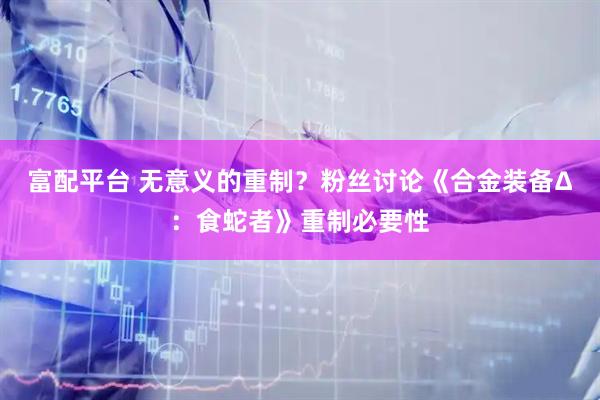 富配平台 无意义的重制？粉丝讨论《合金装备Δ：食蛇者》重制必要性