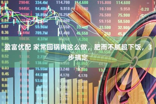 盈富优配 家常回锅肉这么做，肥而不腻超下饭，3步搞定
