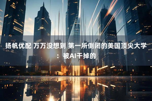 扬帆优配 万万没想到 第一所倒闭的美国顶尖大学：被AI干掉的