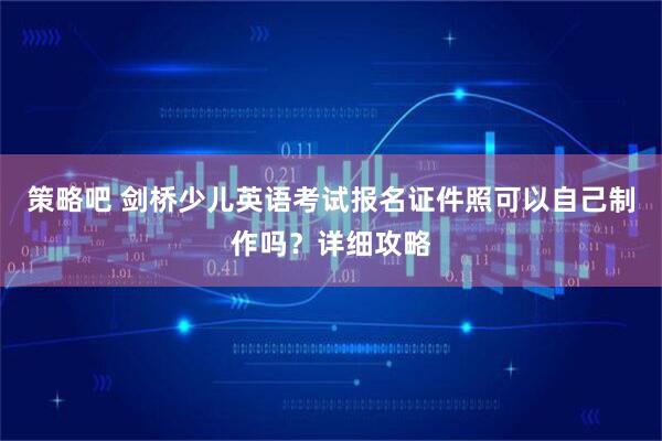 策略吧 剑桥少儿英语考试报名证件照可以自己制作吗？详细攻略