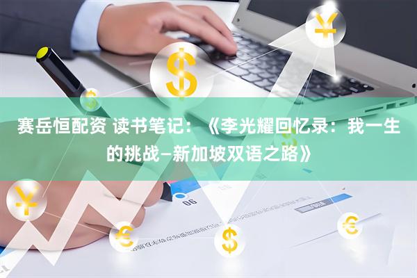 赛岳恒配资 读书笔记：《李光耀回忆录：我一生的挑战—新加坡双语之路》