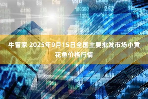 牛管家 2025年9月15日全国主要批发市场小黄花鱼价格行情