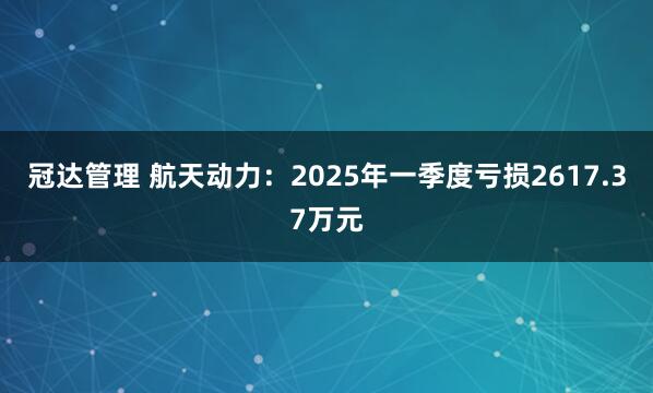 冠达管理 航天动力：2025年一季度亏损2617.37万元