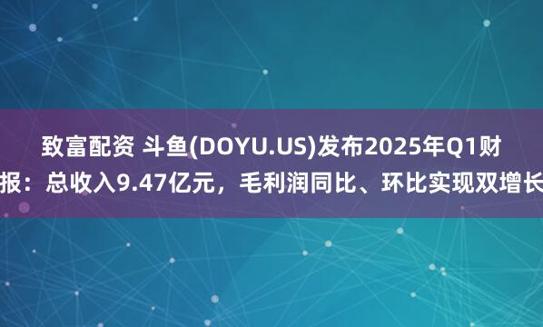 致富配资 斗鱼(DOYU.US)发布2025年Q1财报：总收入9.47亿元，毛利润同比、环比实现双增长