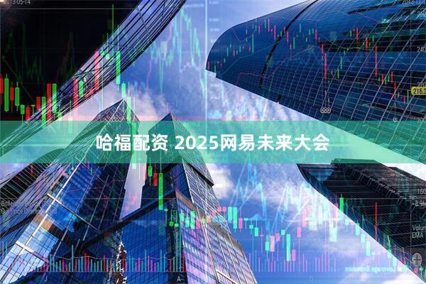哈福配资 2025网易未来大会