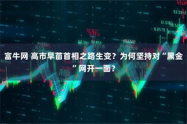 富牛网 高市早苗首相之路生变？为何坚持对“黑金”网开一面？