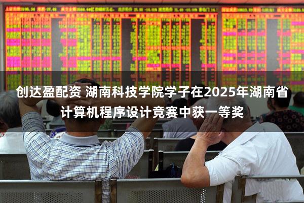 创达盈配资 湖南科技学院学子在2025年湖南省计算机程序设计竞赛中获一等奖