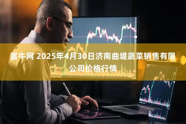 富牛网 2025年4月30日济南曲堤蔬菜销售有限公司价格行情