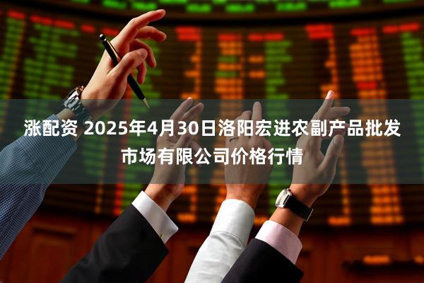 涨配资 2025年4月30日洛阳宏进农副产品批发市场有限公司价格行情
