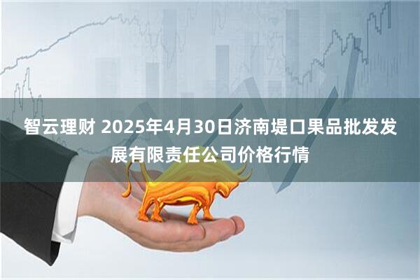 智云理财 2025年4月30日济南堤口果品批发发展有限责任公司价格行情