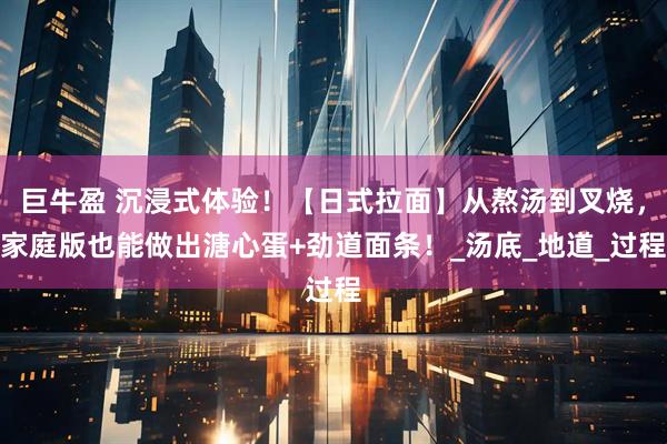 巨牛盈 沉浸式体验！【日式拉面】从熬汤到叉烧，家庭版也能做出溏心蛋+劲道面条！_汤底_地道_过程